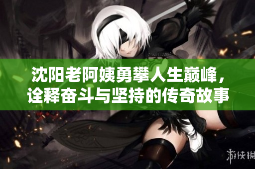 沈阳老阿姨勇攀人生巅峰，诠释奋斗与坚持的传奇故事