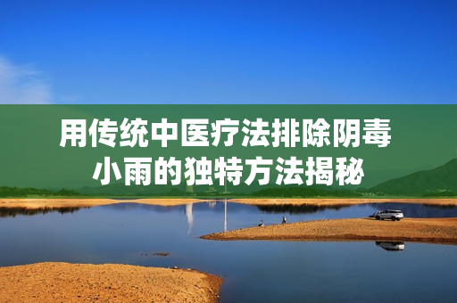 用传统中医疗法排除阴毒 小雨的独特方法揭秘