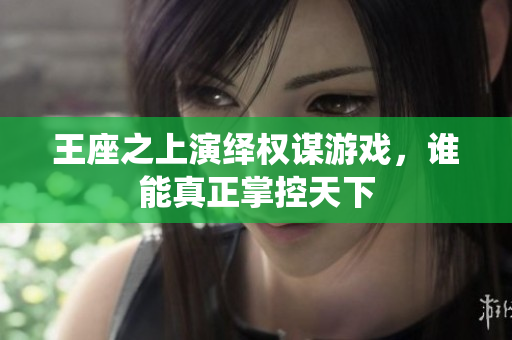 王座之上演绎权谋游戏，谁能真正掌控天下