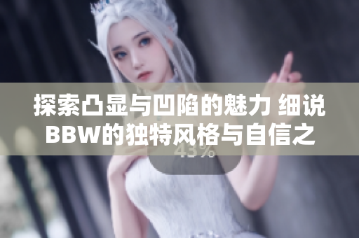 探索凸显与凹陷的魅力 细说BBW的独特风格与自信之美
