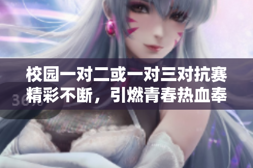 校园一对二或一对三对抗赛精彩不断，引燃青春热血奉献竞技青春