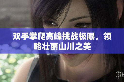 双手攀爬高峰挑战极限，领略壮丽山川之美