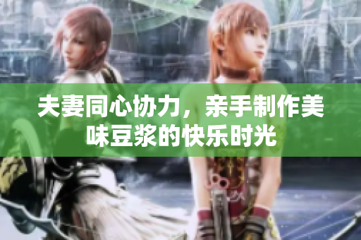 夫妻同心协力，亲手制作美味豆浆的快乐时光