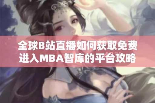 全球B站直播如何获取免费进入MBA智库的平台攻略