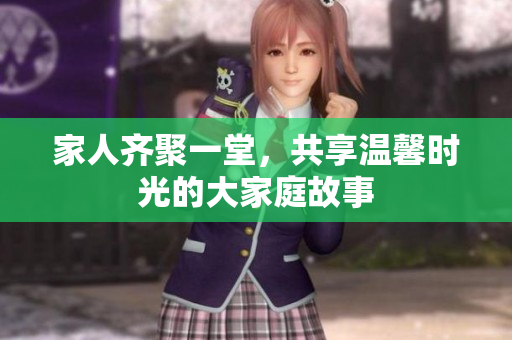 家人齐聚一堂，共享温馨时光的大家庭故事