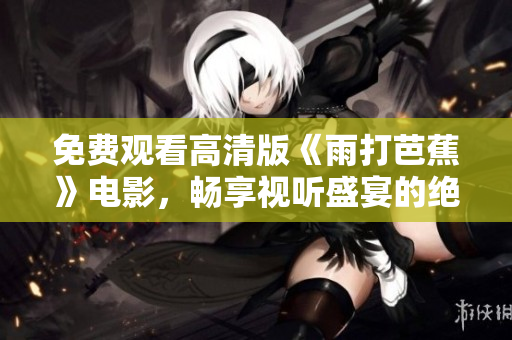 免费观看高清版《雨打芭蕉》电影，畅享视听盛宴的绝佳选择