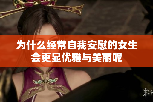 为什么经常自我安慰的女生会更显优雅与美丽呢