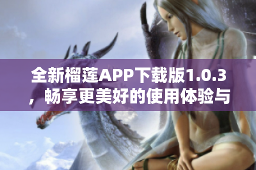 全新榴莲APP下载版1.0.3，畅享更美好的使用体验与精彩内容