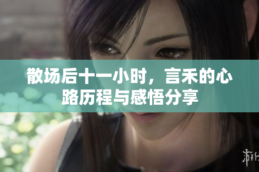 散场后十一小时，言禾的心路历程与感悟分享