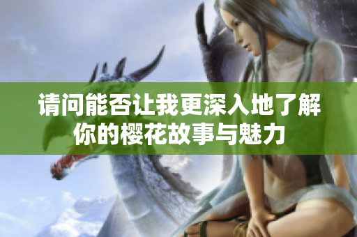 请问能否让我更深入地了解你的樱花故事与魅力
