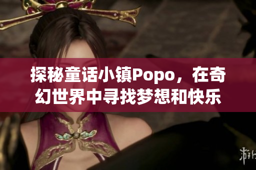 探秘童话小镇Popo，在奇幻世界中寻找梦想和快乐
