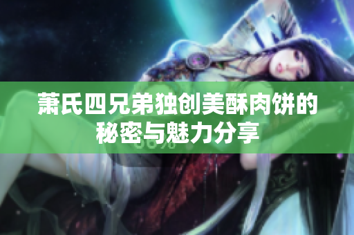萧氏四兄弟独创美酥肉饼的秘密与魅力分享