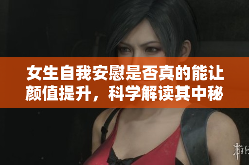 女生自我安慰是否真的能让颜值提升，科学解读其中秘密