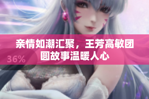 亲情如潮汇聚，王芳高敏团圆故事温暖人心