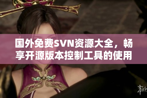 国外免费SVN资源大全，畅享开源版本控制工具的使用优势