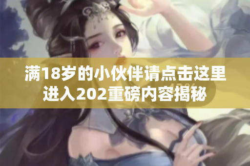 满18岁的小伙伴请点击这里进入202重磅内容揭秘