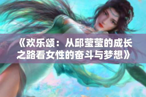 《欢乐颂：从邱莹莹的成长之路看女性的奋斗与梦想》