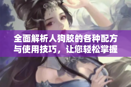 全面解析人狗胶的各种配方与使用技巧，让您轻松掌握