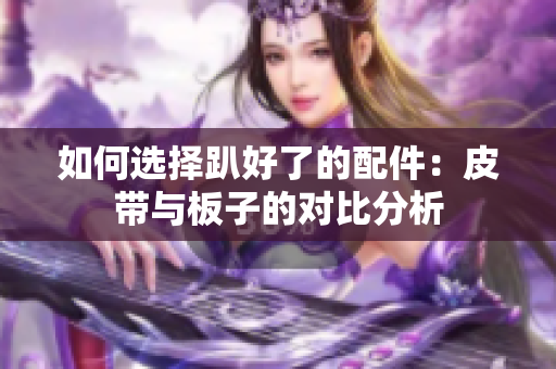 如何选择趴好了的配件：皮带与板子的对比分析