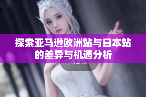 探索亚马逊欧洲站与日本站的差异与机遇分析