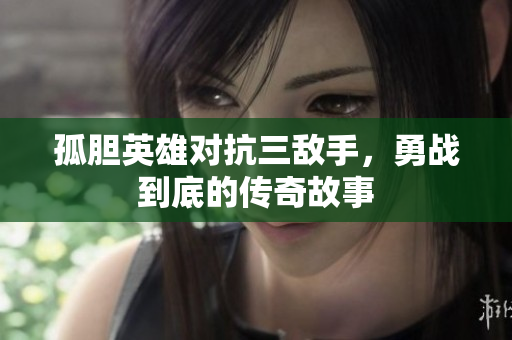 孤胆英雄对抗三敌手，勇战到底的传奇故事