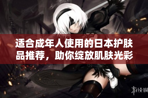 适合成年人使用的日本护肤品推荐，助你绽放肌肤光彩