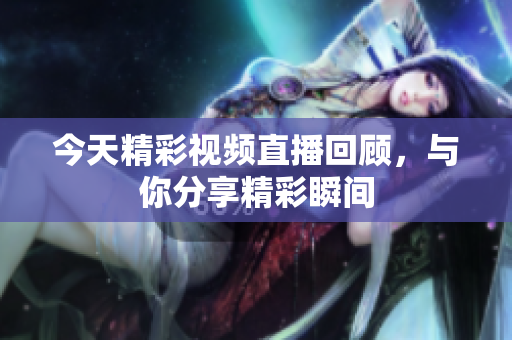 今天精彩视频直播回顾，与你分享精彩瞬间