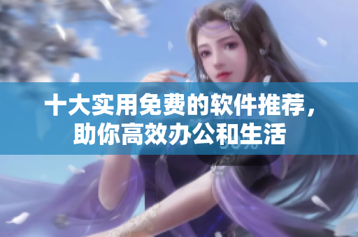 十大实用免费的软件推荐，助你高效办公和生活