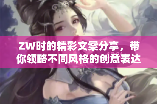 ZW时的精彩文案分享，带你领略不同风格的创意表达