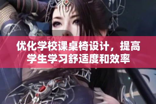 优化学校课桌椅设计，提高学生学习舒适度和效率