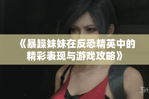 《暴躁妹妹在反恐精英中的精彩表现与游戏攻略》
