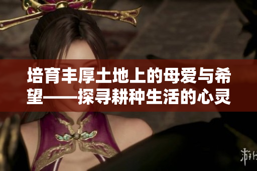 培育丰厚土地上的母爱与希望——探寻耕种生活的心灵之旅