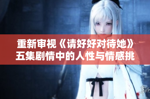 重新审视《请好好对待她》五集剧情中的人性与情感挑战