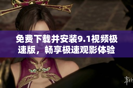 免费下载并安装9.1视频极速版，畅享极速观影体验