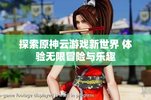探索原神云游戏新世界 体验无限冒险与乐趣