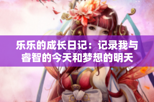 乐乐的成长日记：记录我与睿智的今天和梦想的明天