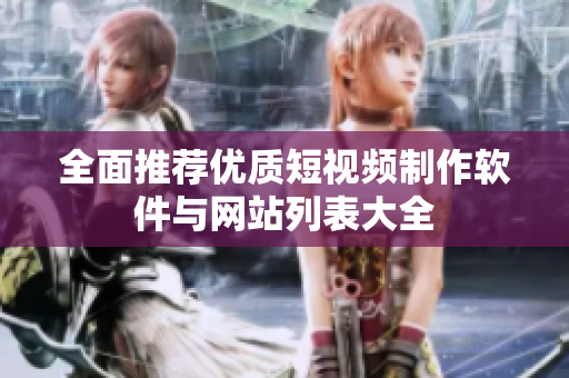 全面推荐优质短视频制作软件与网站列表大全
