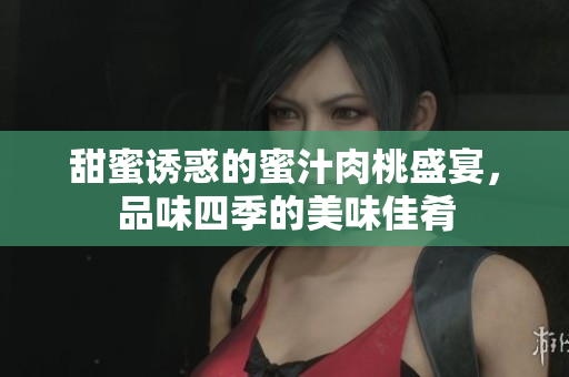 甜蜜诱惑的蜜汁肉桃盛宴，品味四季的美味佳肴