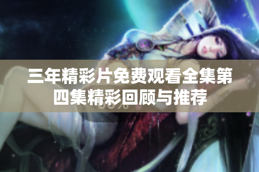 三年精彩片免费观看全集第四集精彩回顾与推荐