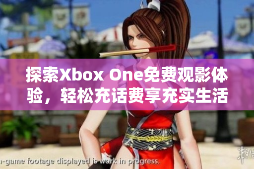 探索Xbox One免费观影体验，轻松充话费享充实生活