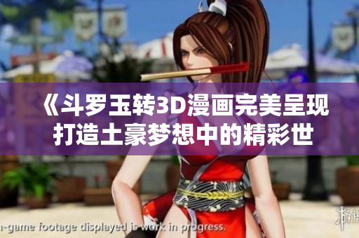 《斗罗玉转3D漫画完美呈现 打造土豪梦想中的精彩世界》