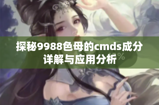 探秘9988色母的cmds成分详解与应用分析