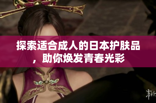 探索适合成人的日本护肤品，助你焕发青春光彩