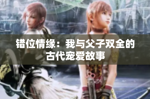 错位情缘：我与父子双全的古代宠爱故事
