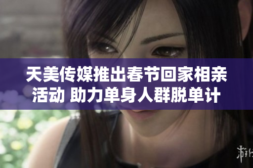 天美传媒推出春节回家相亲活动 助力单身人群脱单计划