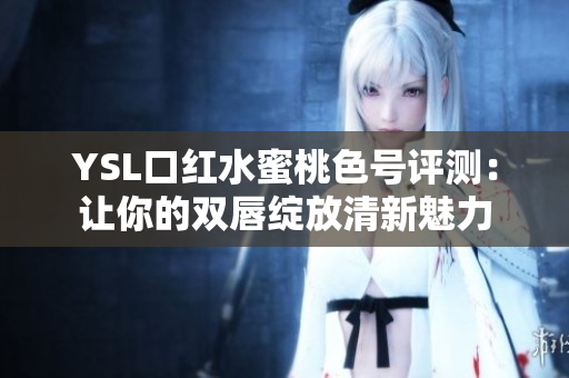YSL口红水蜜桃色号评测：让你的双唇绽放清新魅力
