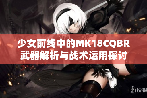 少女前线中的MK18CQBR武器解析与战术运用探讨
