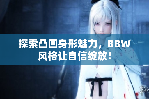 探索凸凹身形魅力，BBW风格让自信绽放！