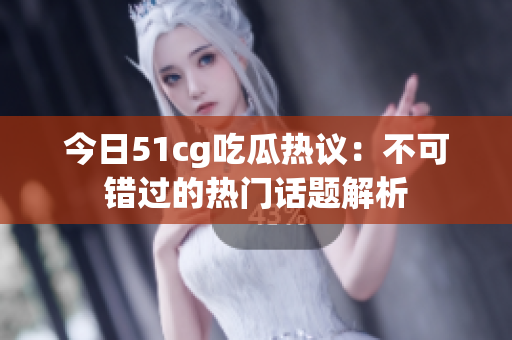 今日51cg吃瓜热议：不可错过的热门话题解析
