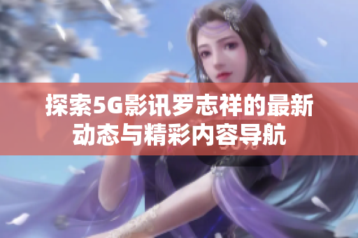 探索5G影讯罗志祥的最新动态与精彩内容导航